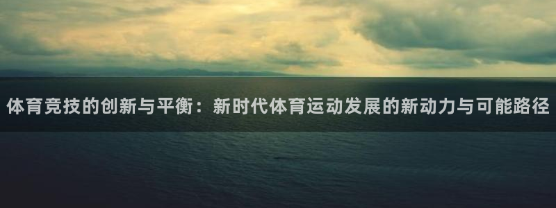 球王会体育：体育竞技的创新与平衡：新时代体育运动发展的新动力与可能路径