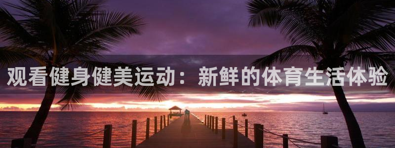 球王会体育：观看健身健美运动：新鲜的体育生活体验