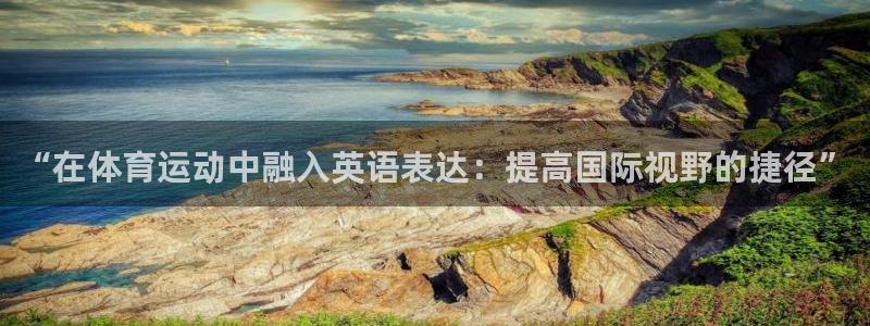 球王会体育：“在体育运动中融入英语表达：提高国际视野的捷径”