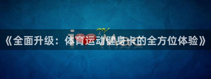 球王会体育：《全面升级：体育运动健身卡的全方位体验》
